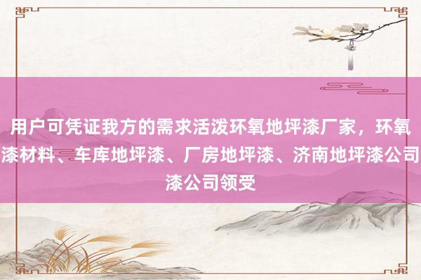 用户可凭证我方的需求活泼环氧地坪漆厂家，环氧地坪漆材料、车库地坪漆、厂房地坪漆、济南地坪漆公司领受
