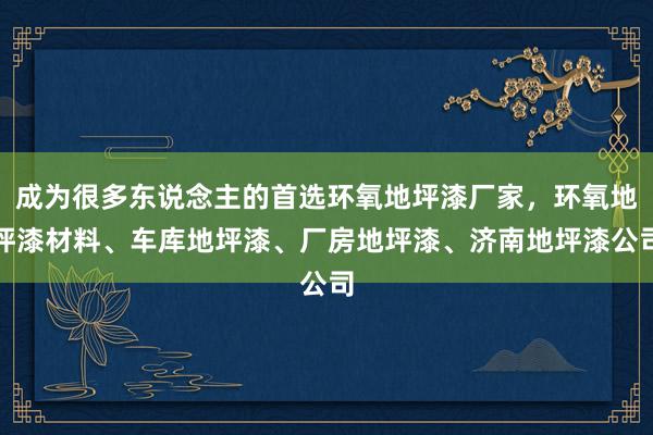 成为很多东说念主的首选环氧地坪漆厂家，环氧地坪漆材料、车库地坪漆、厂房地坪漆、济南地坪漆公司