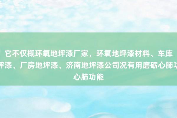 它不仅概环氧地坪漆厂家,环氧地坪漆材料、车库地坪漆、厂房地坪漆、济南地坪漆公司况有用磨砺心肺功能