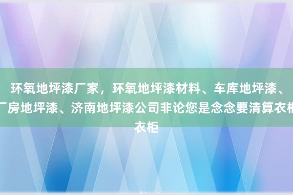 环氧地坪漆厂家，环氧地坪漆材料、车库地坪漆、厂房地坪漆、济南地坪漆公司非论您是念念要清算衣柜
