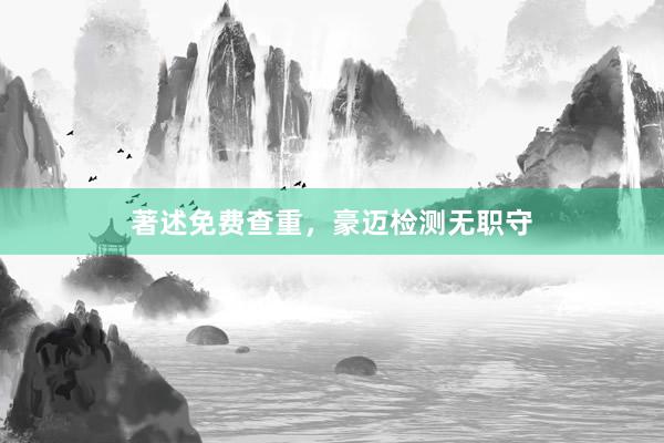 著述免费查重,豪迈检测无职守
