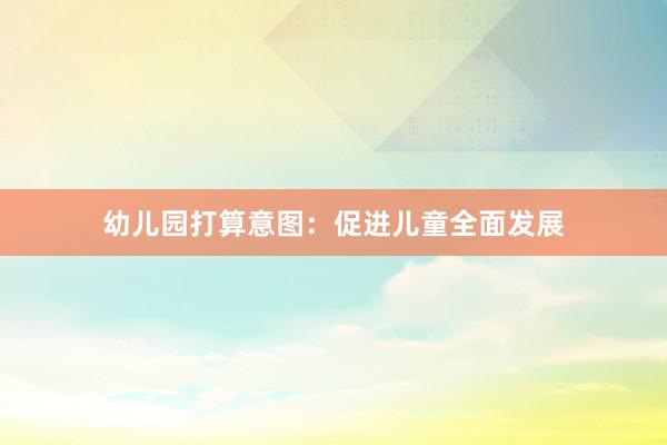 幼儿园打算意图：促进儿童全面发展