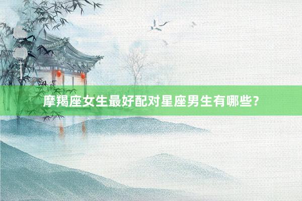 摩羯座女生最好配对星座男生有哪些？